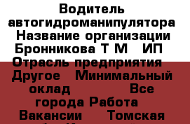 Водитель автогидроманипулятора › Название организации ­ Бронникова Т.М., ИП › Отрасль предприятия ­ Другое › Минимальный оклад ­ 30 000 - Все города Работа » Вакансии   . Томская обл.,Кедровый г.